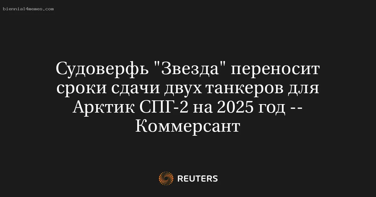 Судоверфь "Звезда" переносит сроки сдачи двух танкеров для Арктик СПГ-2 на 2025 год -- Коммерсант