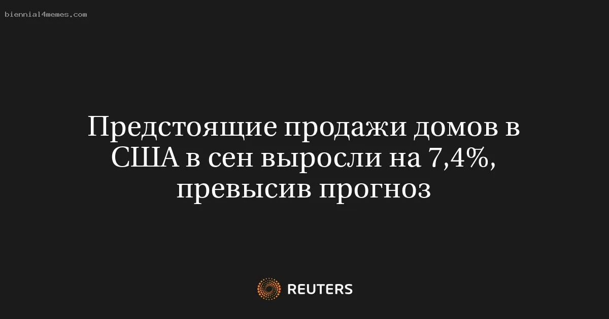 Предстоящие продажи домов в США в сен выросли на 7,4%, превысив прогноз