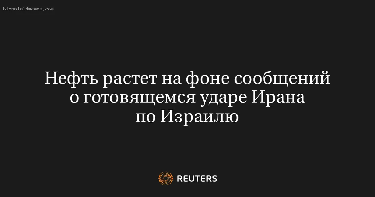 
								Нефть растет на фоне сообщений о готовящемся ударе Ирана по Израилю			