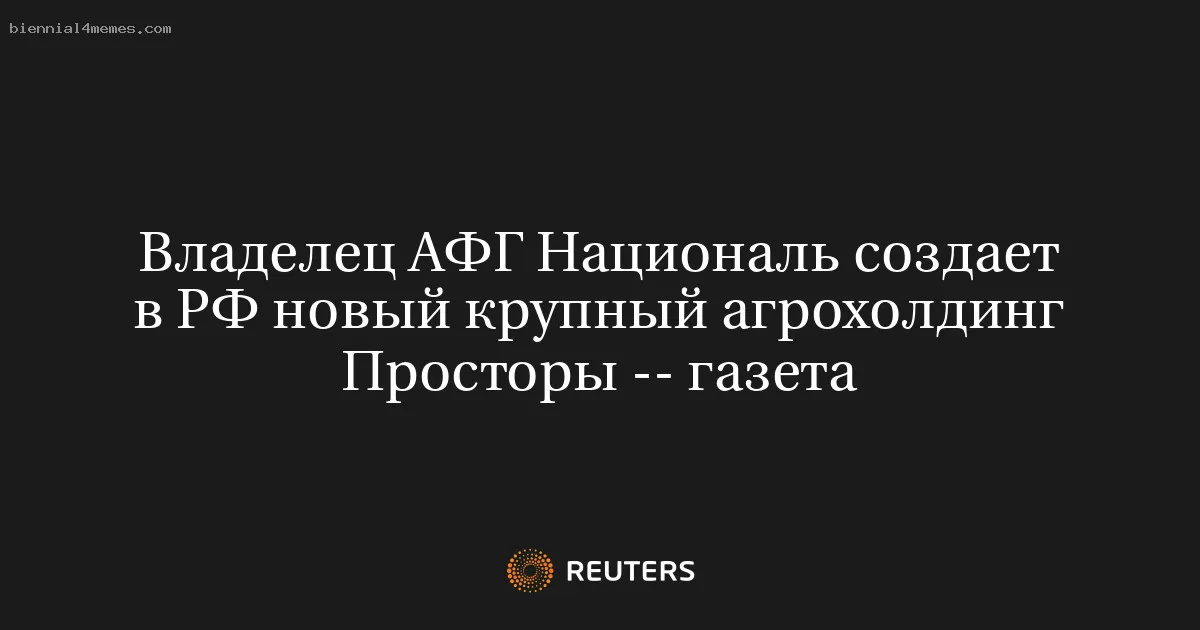 Владелец АФГ Националь создает в РФ новый крупный агрохолдинг Просторы -- газета