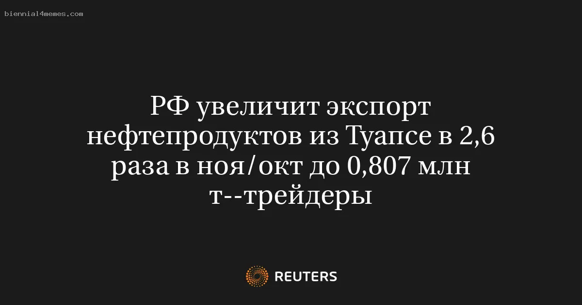 РФ увеличит экспорт нефтепродуктов из Туапсе в 2,6 раза в ноя/окт до 0,807 млн т--трейдеры