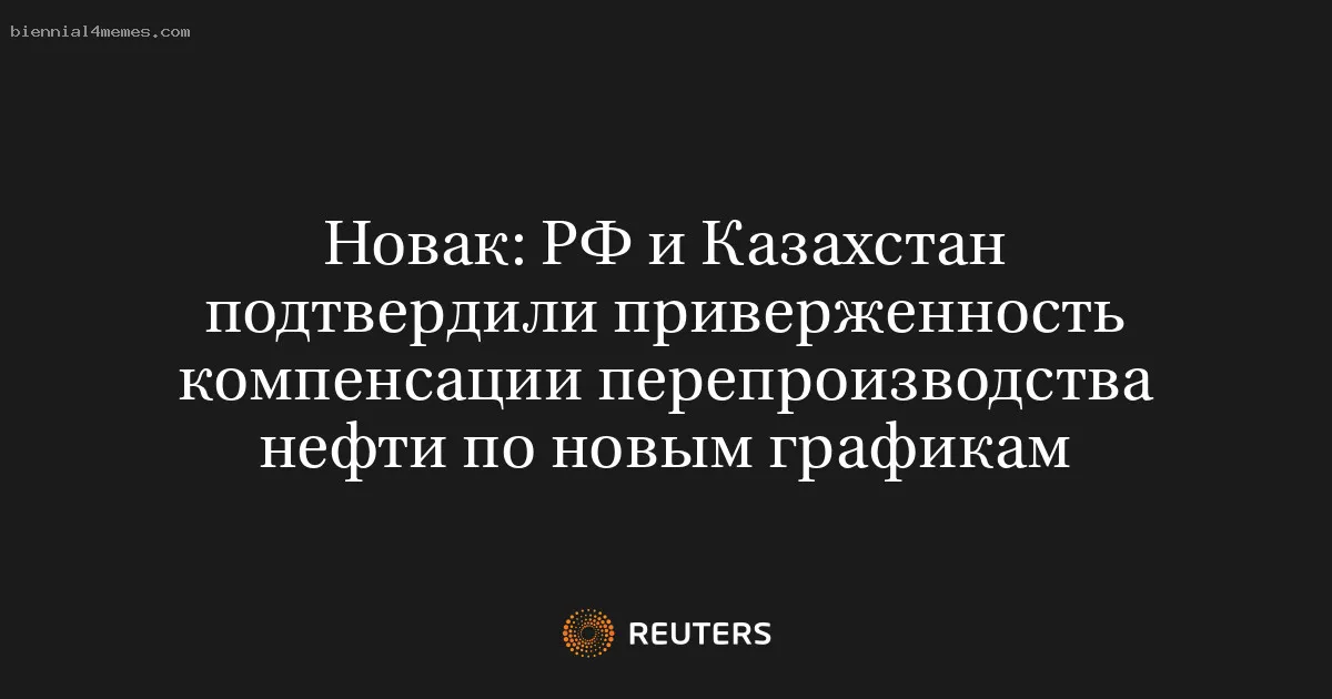 Новак: РФ и Казахстан подтвердили приверженность компенсации перепроизводства нефти по новым графикам