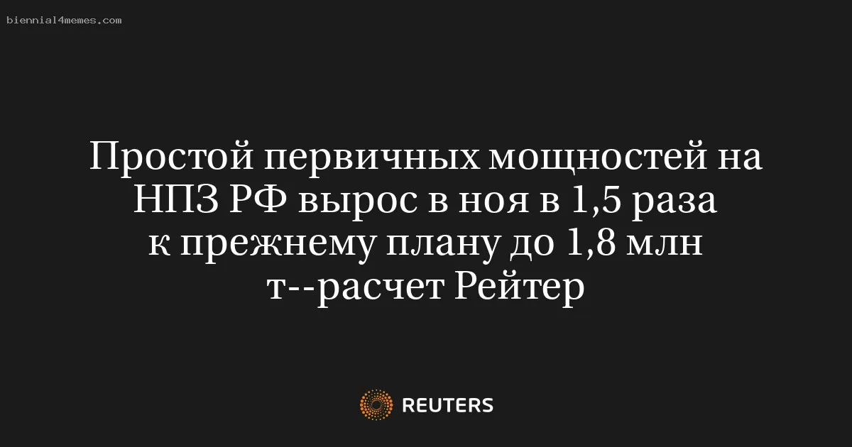 Простой первичных мощностей на НПЗ РФ вырос в ноя в 1,5 раза к прежнему плану до 1,8 млн т--расчет Рейтер