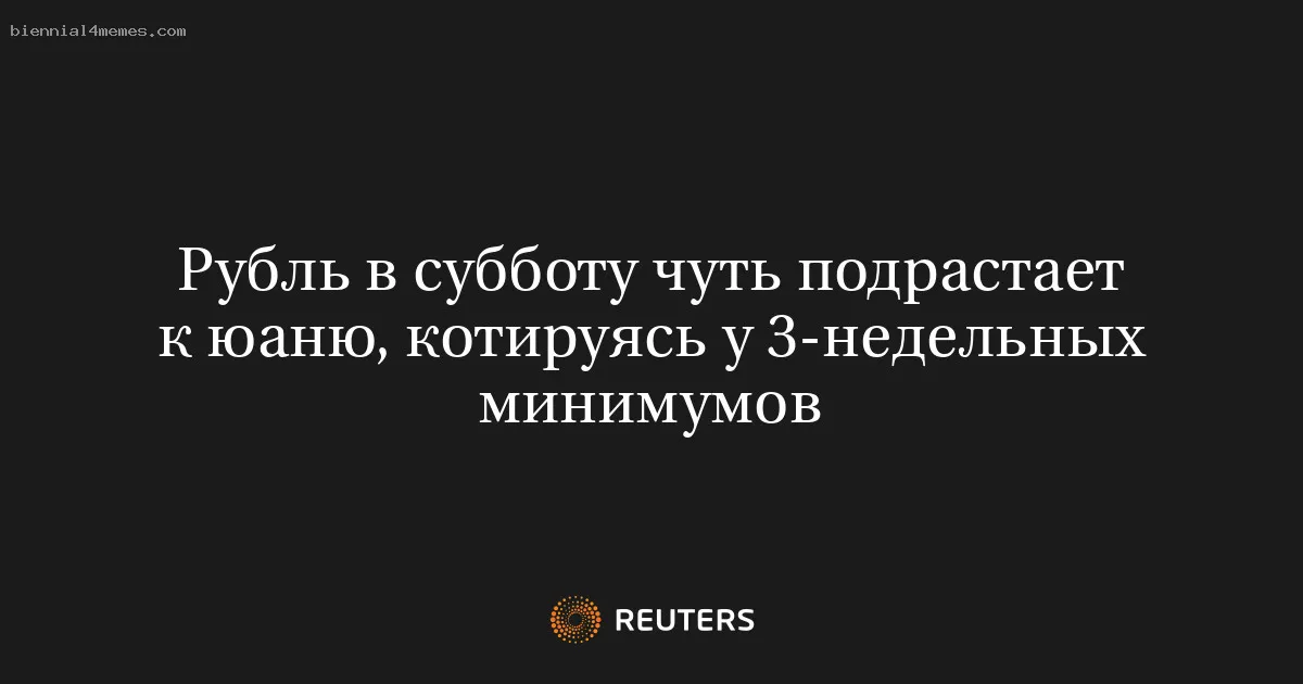 Рубль в субботу чуть подрастает к юаню, котируясь у 3-недельных минимумов