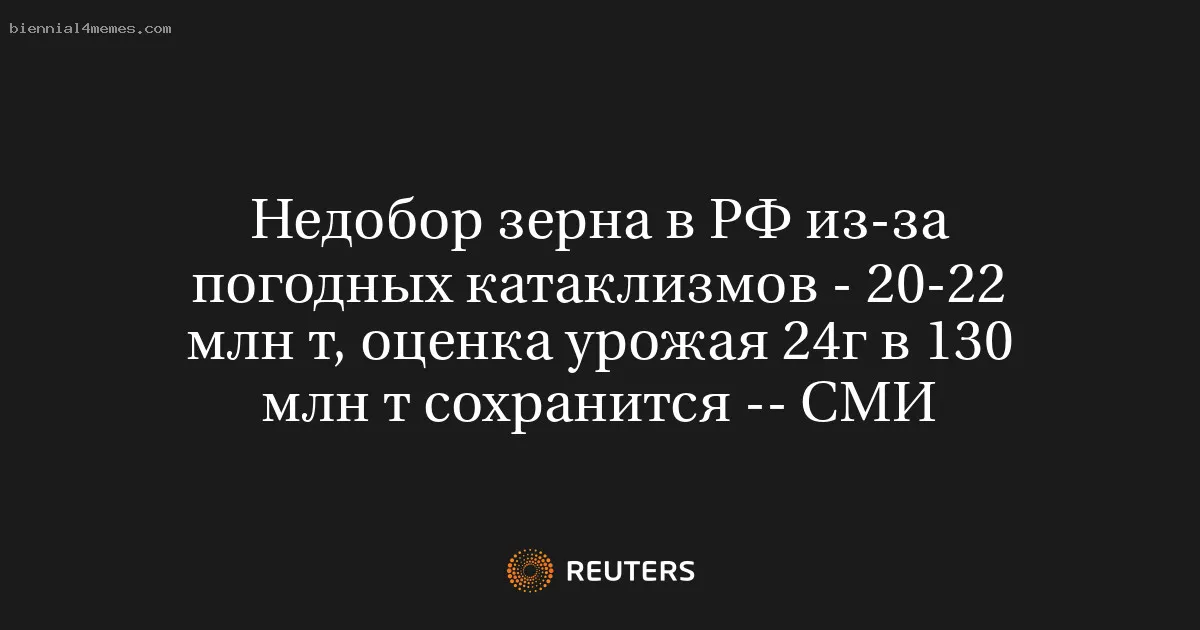 
								Недобор зерна в РФ из-за погодных катаклизмов - 20-22 млн т, оценка урожая 24г в 130 млн т сохранится -- СМИ			