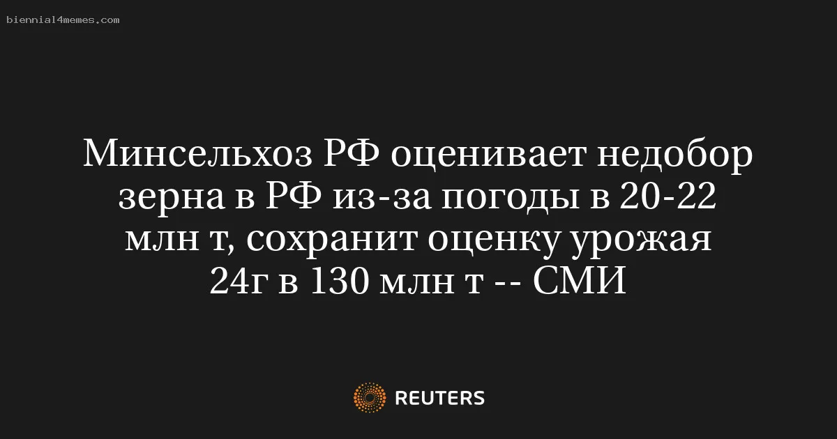 
								Минсельхоз РФ оценивает недобор зерна в РФ из-за погоды в 20-22 млн т, сохранит оценку урожая 24г в 130 млн т -- СМИ			