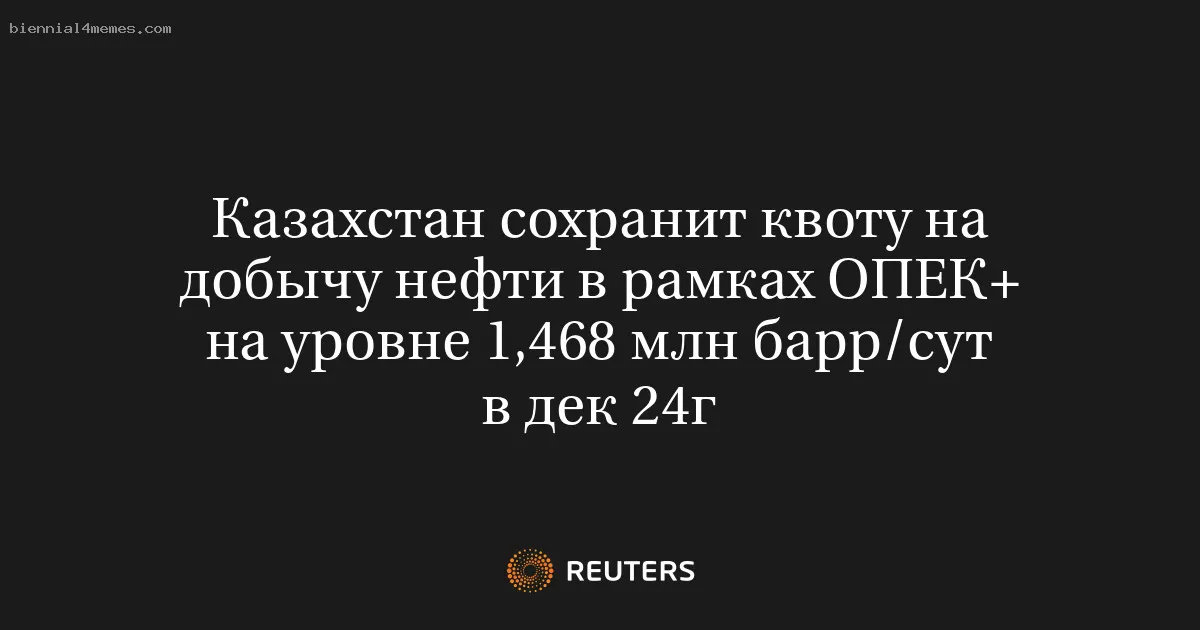 Казахстан сохранит квоту на добычу нефти в рамках ОПЕК+ на уровне 1,468 млн барр/сут в дек 24г