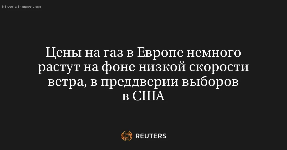 
								Цены на газ в Европе немного растут на фоне низкой скорости ветра, в преддверии выборов в США			