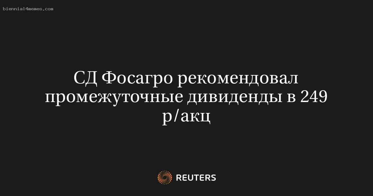 
								СД Фосагро рекомендовал промежуточные дивиденды в 249 р/акц			