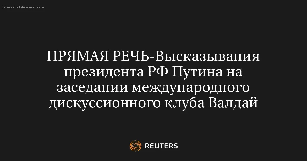 ПРЯМАЯ РЕЧЬ-Высказывания президента РФ Путина на заседании международного дискуссионного клуба Валдай
