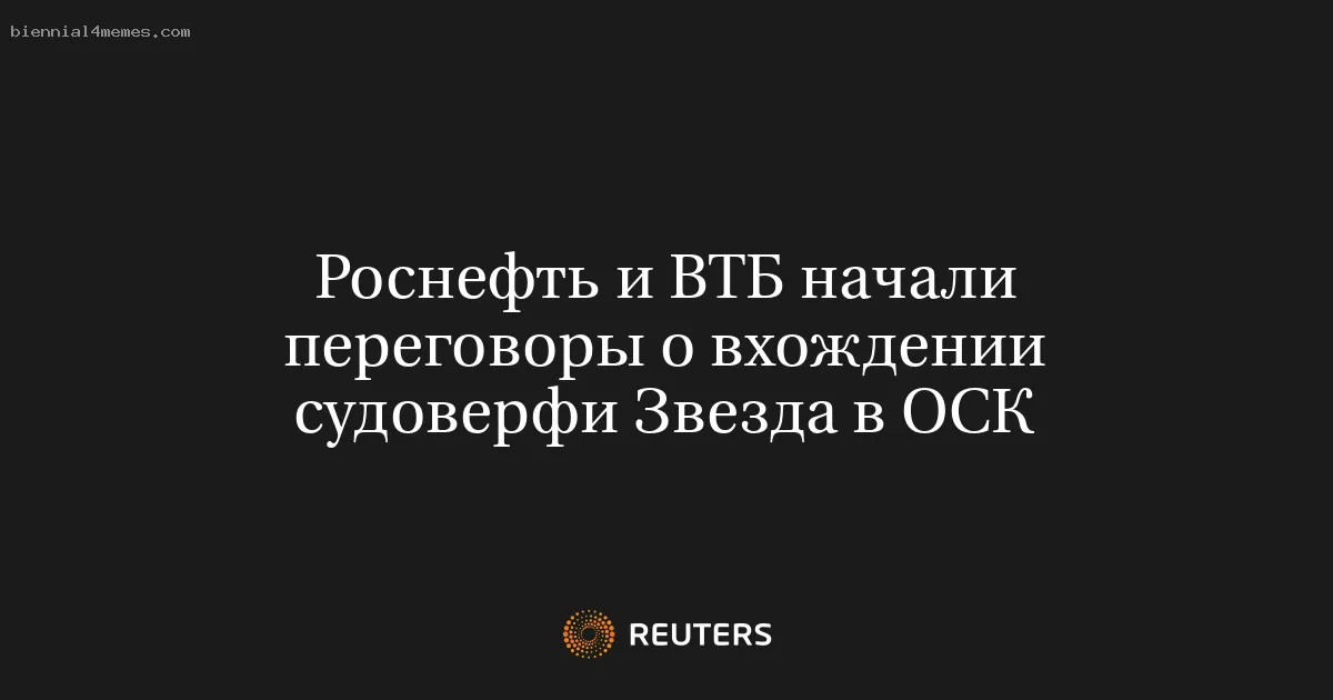 Роснефть и ВТБ начали переговоры о вхождении судоверфи Звезда в ОСК