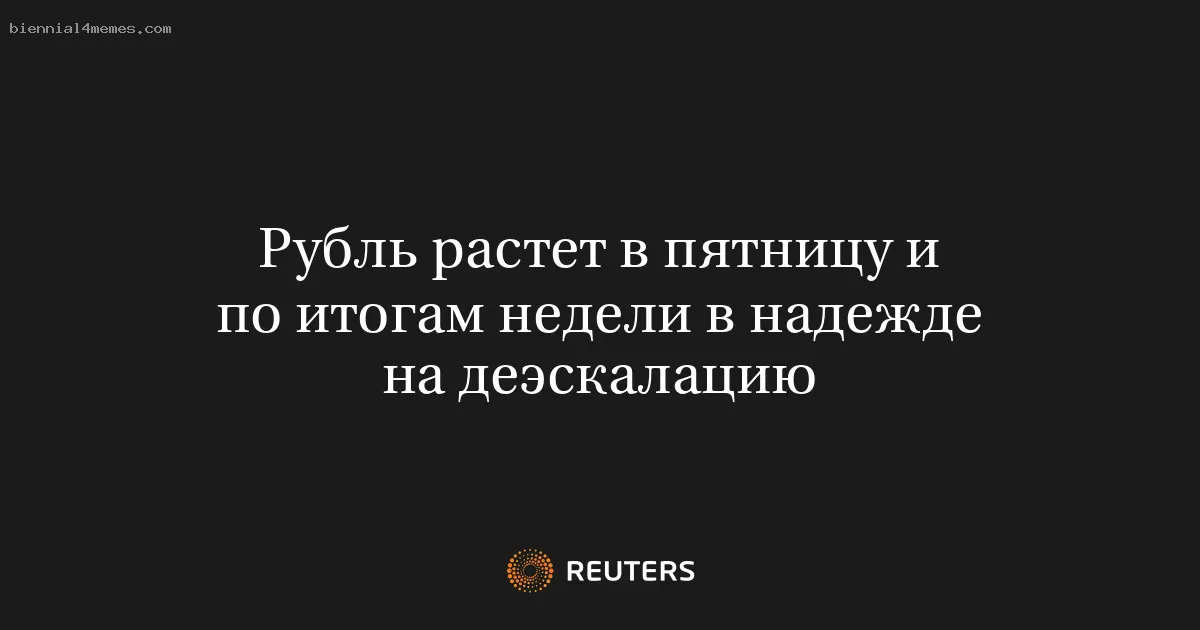 Рубль растет в пятницу и по итогам недели в надежде на деэскалацию
