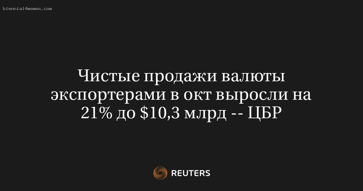Чистые продажи валюты экспортерами в окт выросли на 21% до $10,3 млрд -- ЦБР