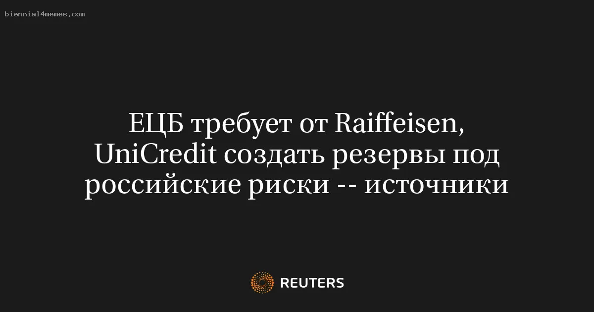 
								ЕЦБ требует от Raiffeisen, UniCredit создать резервы под российские риски -- источники			