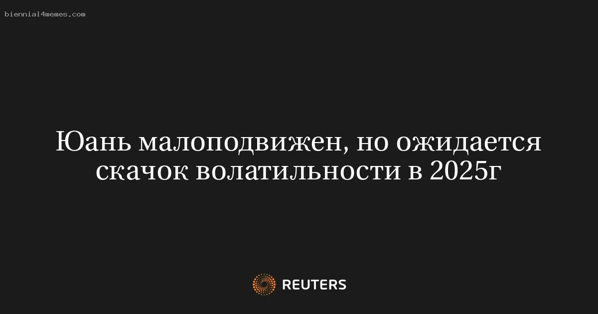 
								Юань малоподвижен, но ожидается скачок волатильности в 2025г			