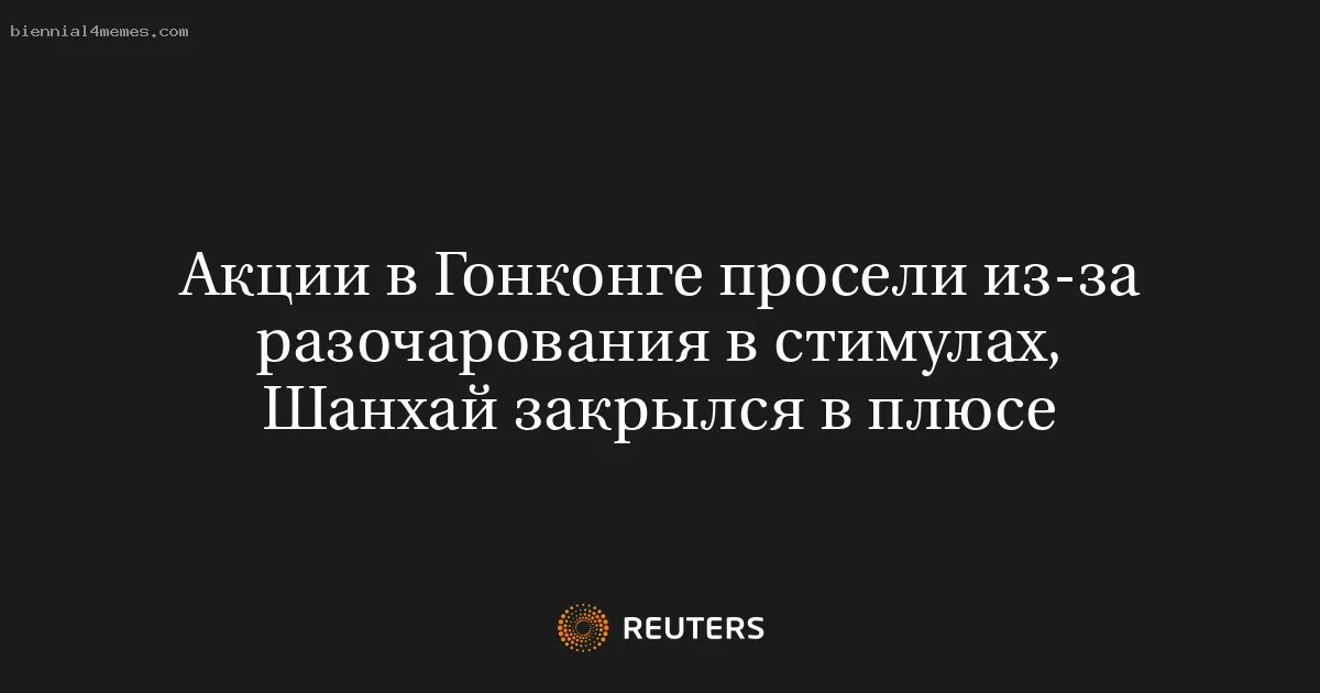 
								Акции в Гонконге просели из-за разочарования в стимулах, Шанхай закрылся в плюсе			