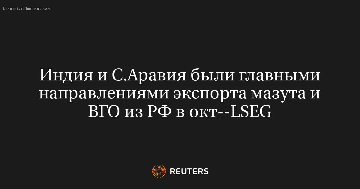 
								Индия и С.Аравия были главными направлениями экспорта мазута и ВГО из РФ в окт--LSEG			