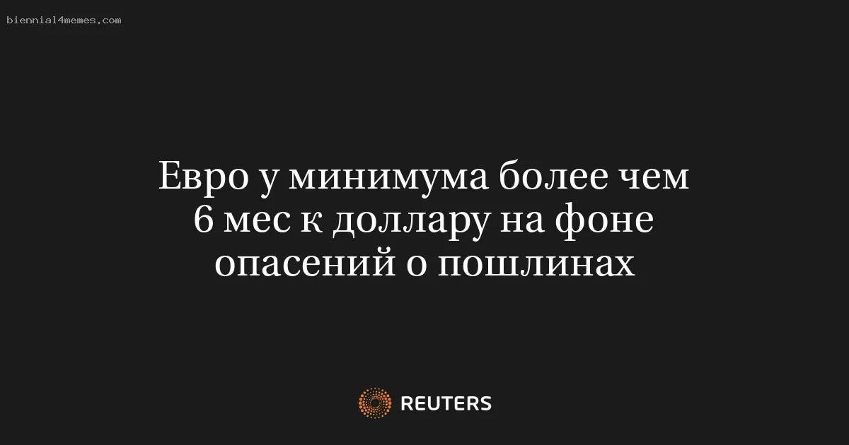 
								Евро у минимума более чем 6 мес к доллару на фоне опасений о пошлинах			