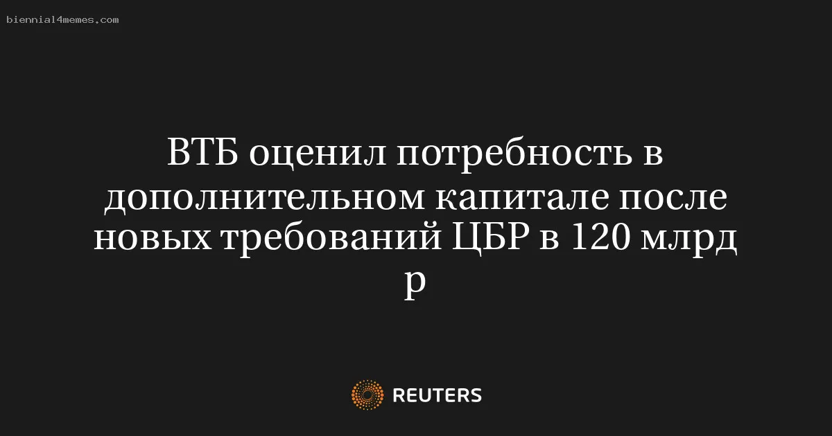 ВТБ оценил потребность в дополнительном капитале после новых требований ЦБР в 120 млрд р
