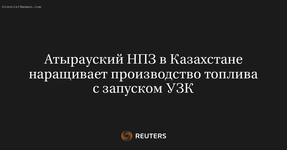 
								Атырауский НПЗ в Казахстане наращивает производство топлива с запуском УЗК			