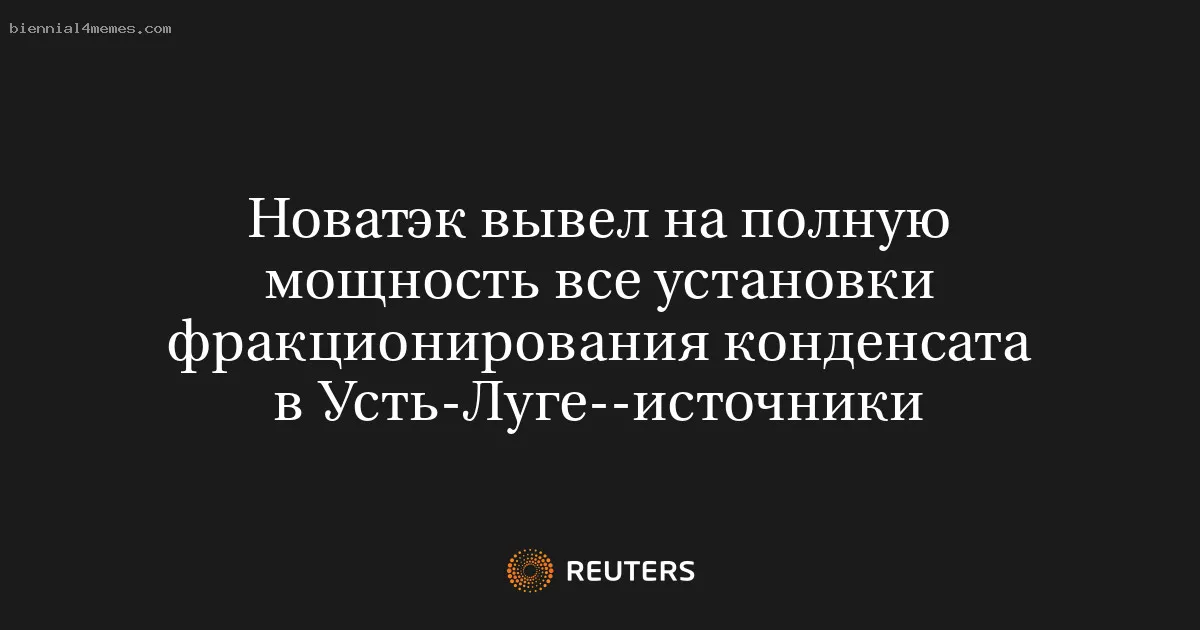 
								Новатэк вывел на полную мощность все установки фракционирования конденсата в Усть-Луге--источники			