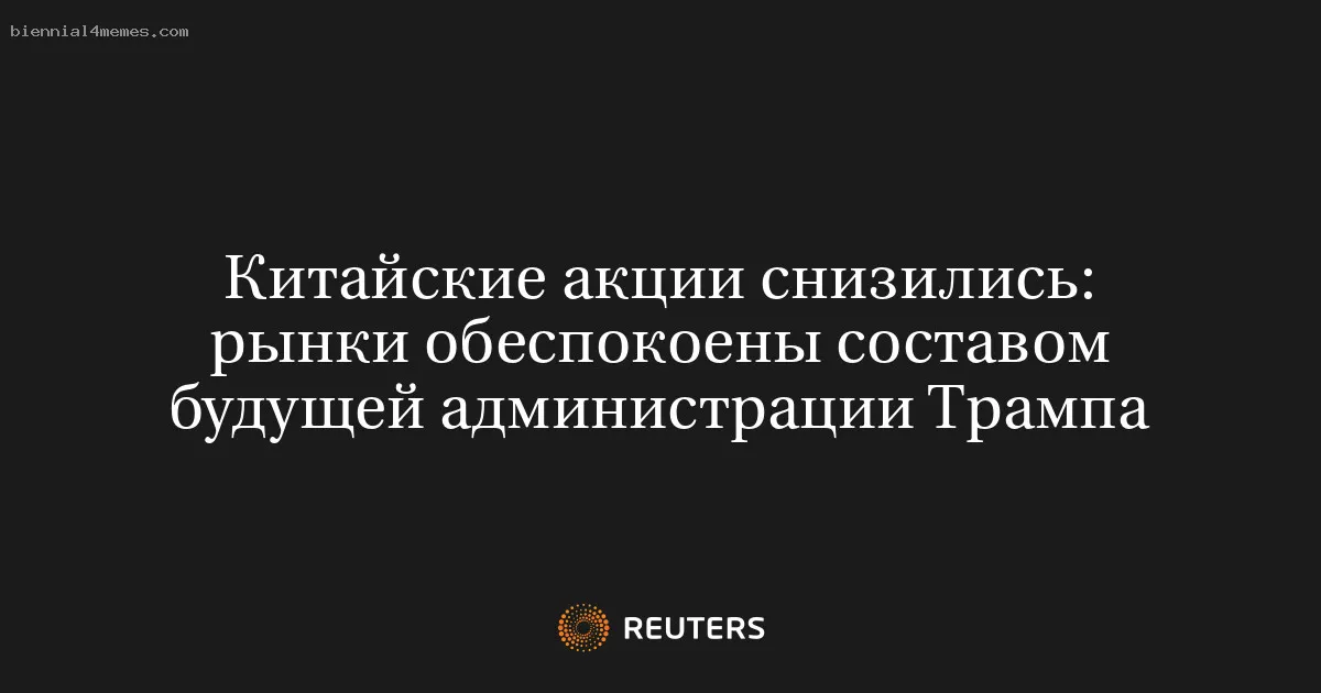 
								Китайские акции снизились: рынки обеспокоены составом будущей администрации Трампа			