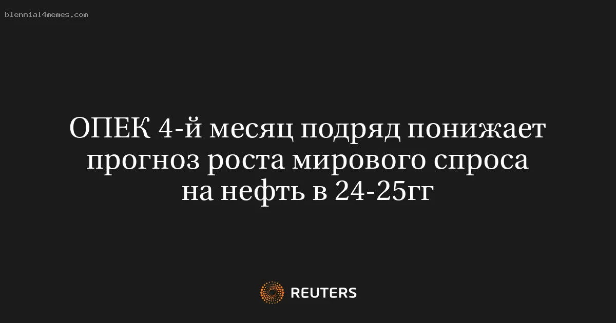 ОПЕК 4-й месяц подряд понижает прогноз роста мирового спроса на нефть в 24-25гг