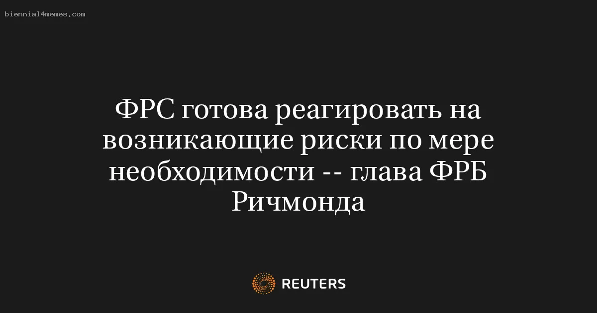 
								ФРС готова реагировать на возникающие риски по мере необходимости -- глава ФРБ Ричмонда			