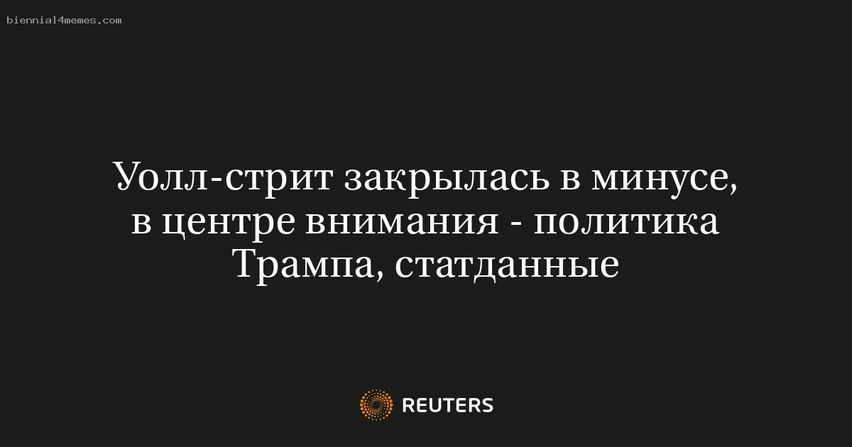 
								Уолл-стрит закрылась в минусе, в центре внимания - политика Трампа, статданные			