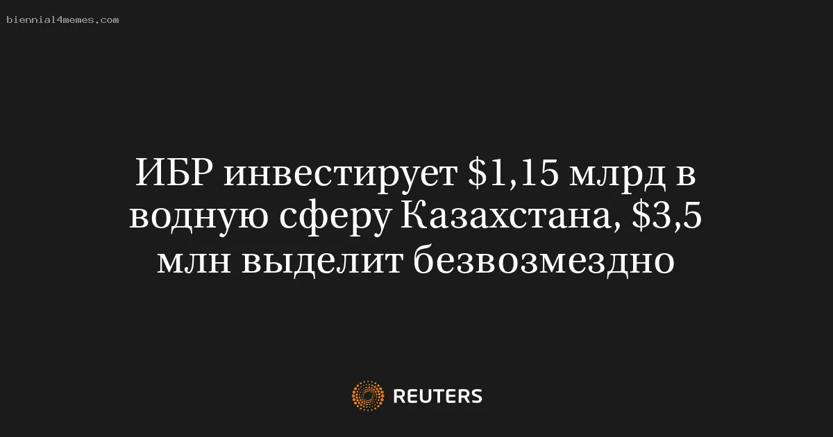 ИБР инвестирует $1,15 млрд в водную сферу Казахстана, $3,5 млн выделит безвозмездно