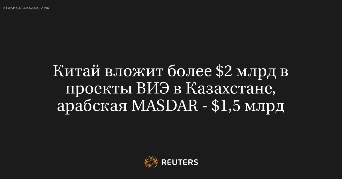 
								Китай вложит более $2 млрд в проекты ВИЭ в Казахстане, арабская MASDAR - $1,5 млрд			
