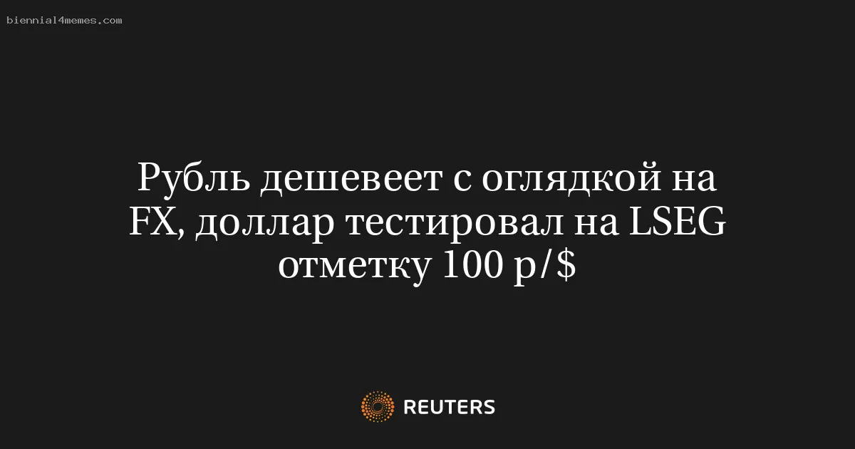 Рубль дешевеет с оглядкой на FX, доллар тестировал на LSEG отметку 100 р/$