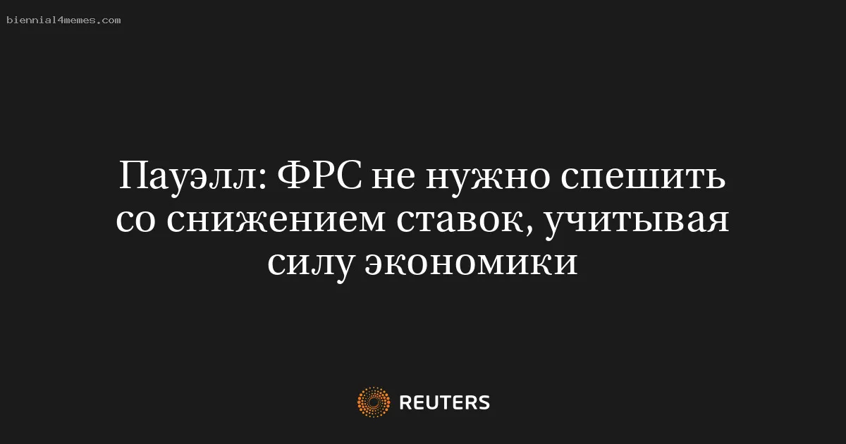 
								Пауэлл: ФРС не нужно спешить со снижением ставок, учитывая силу экономики			