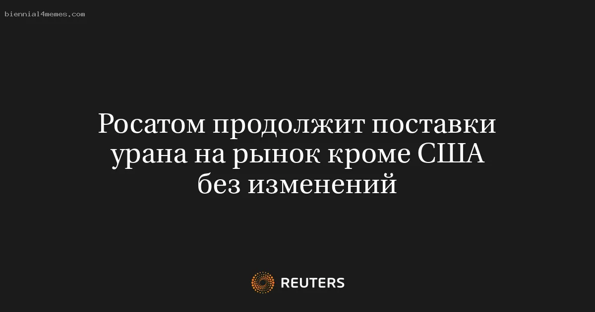 Росатом продолжит поставки урана на рынок кроме США без изменений