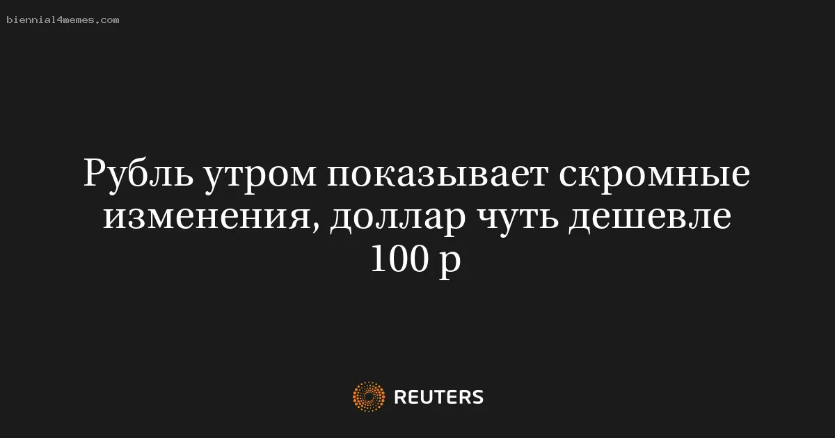 Рубль утром показывает скромные изменения, доллар чуть дешевле 100 р