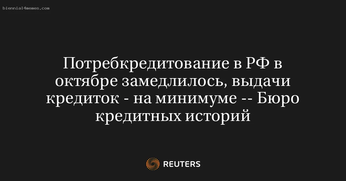 Потребкредитование в РФ в октябре замедлилось, выдачи кредиток - на минимуме -- Бюро кредитных историй
