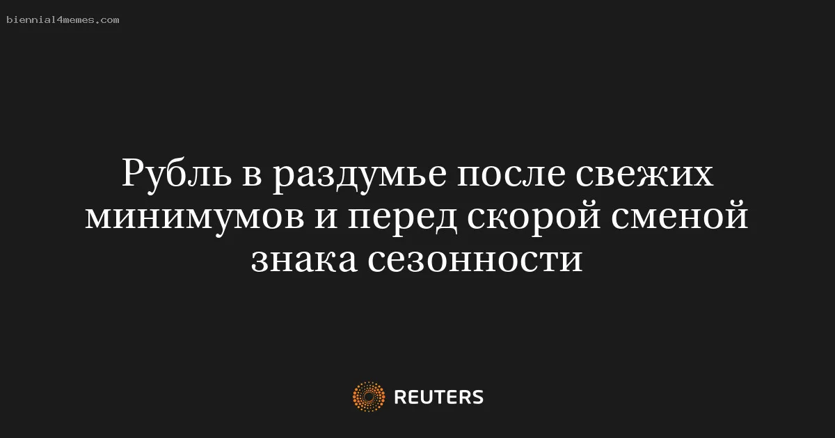 Рубль в раздумье после свежих минимумов и перед скорой сменой знака сезонности