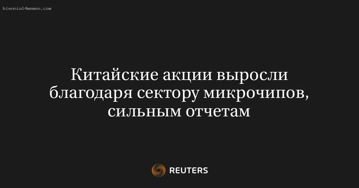 
								Китайские акции выросли благодаря сектору микрочипов, сильным отчетам			