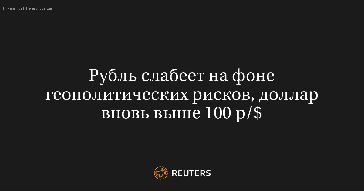 Рубль слабеет на фоне геополитических рисков, доллар вновь выше 100 р/$