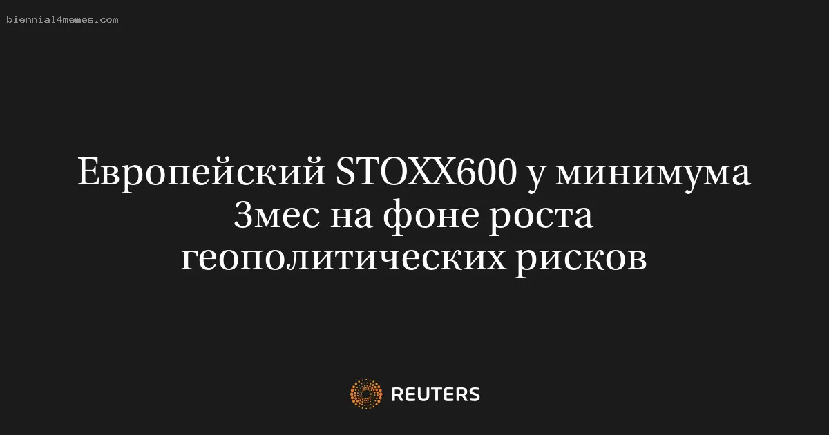 
								Европейский STOXX600 у минимума 3мес на фоне роста геополитических рисков			