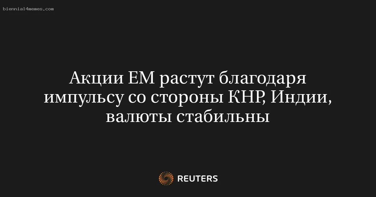 
								Акции EM растут благодаря импульсу со стороны КНР, Индии, валюты стабильны			