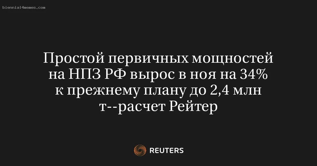 Простой первичных мощностей на НПЗ РФ вырос в ноя на 34% к прежнему плану до 2,4 млн т--расчет Рейтер