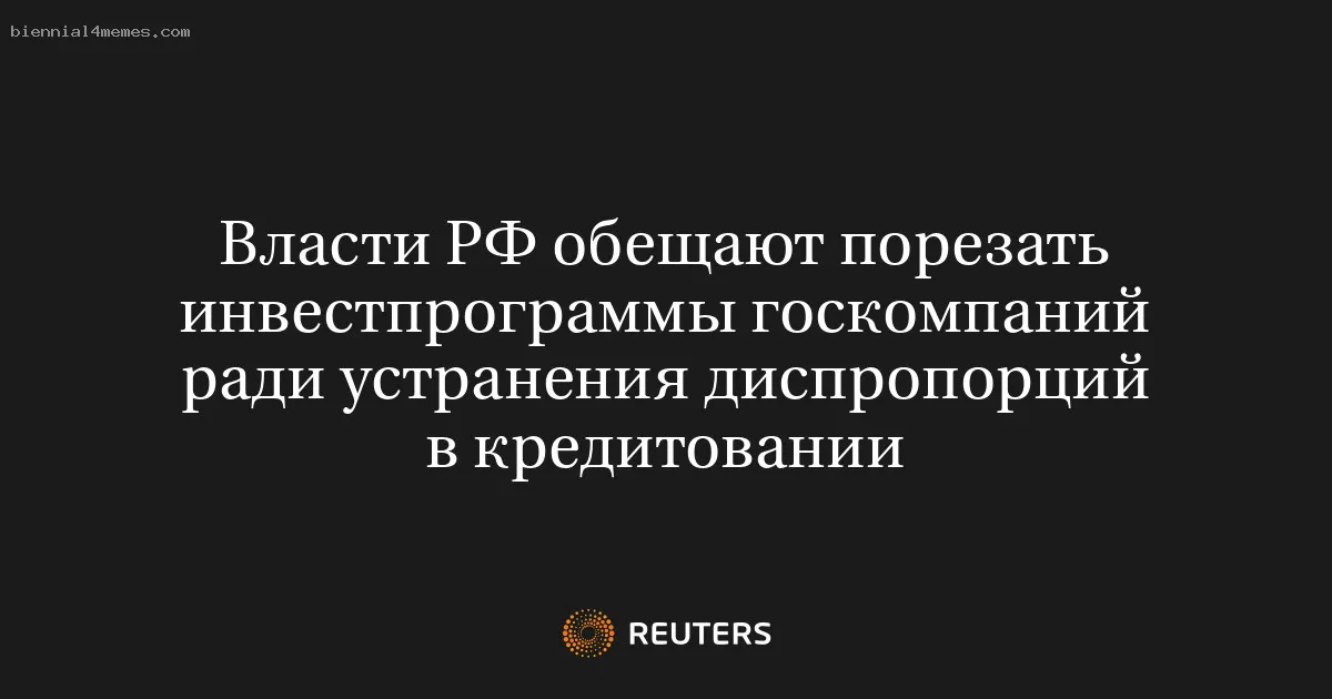
								Власти РФ обещают порезать инвестпрограммы госкомпаний ради устранения диспропорций в кредитовании			