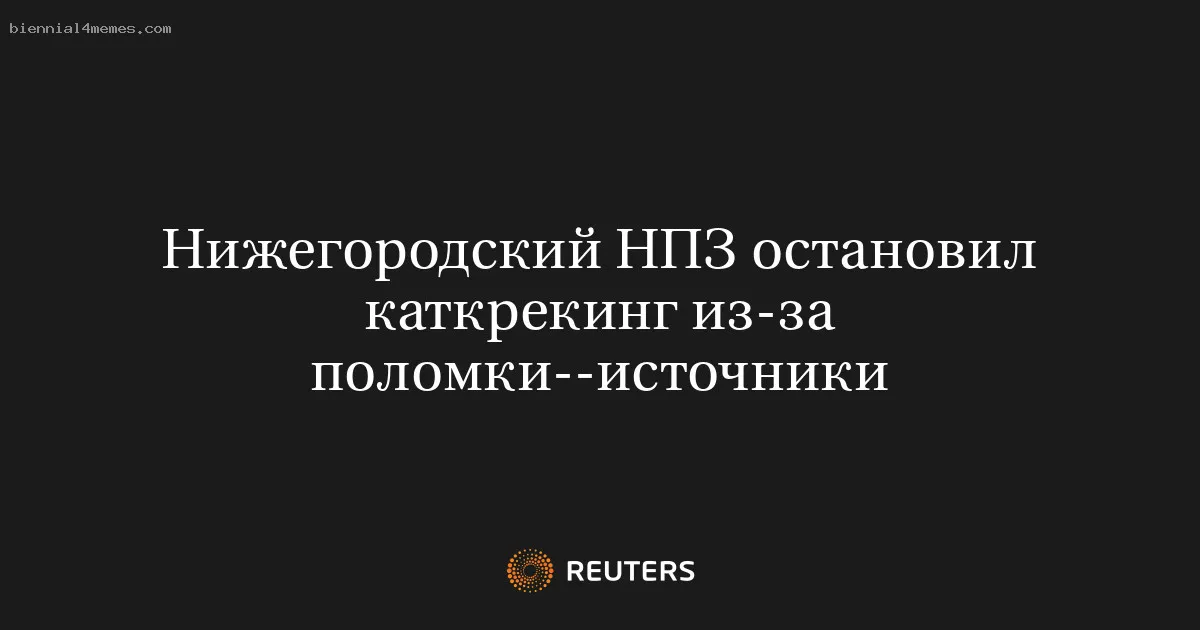 Нижегородский НПЗ остановил каткрекинг из-за поломки--источники