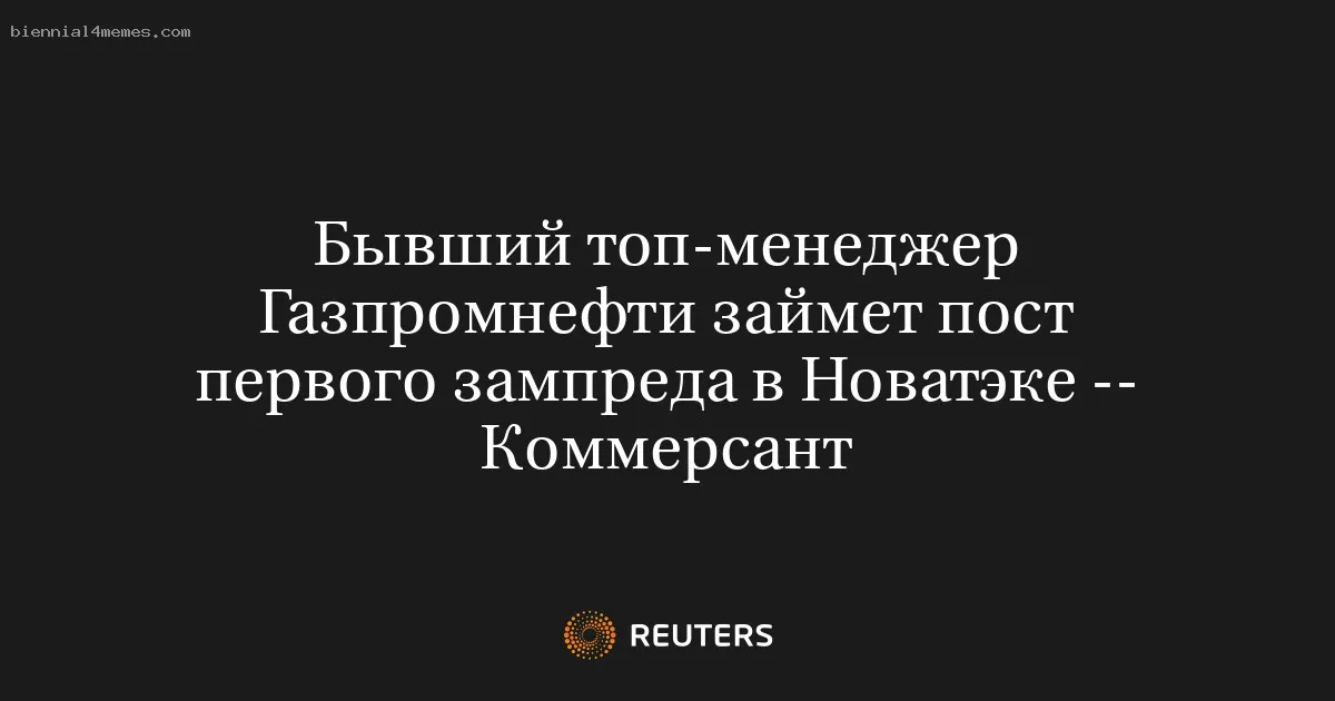 Бывший топ-менеджер Газпромнефти займет пост первого зампреда в Новатэке -- Коммерсант