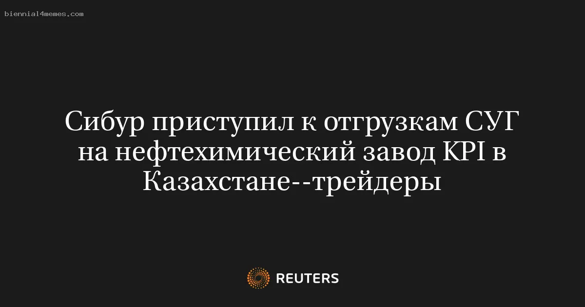 Сибур приступил к отгрузкам СУГ на нефтехимический завод KPI в Казахстане--трейдеры