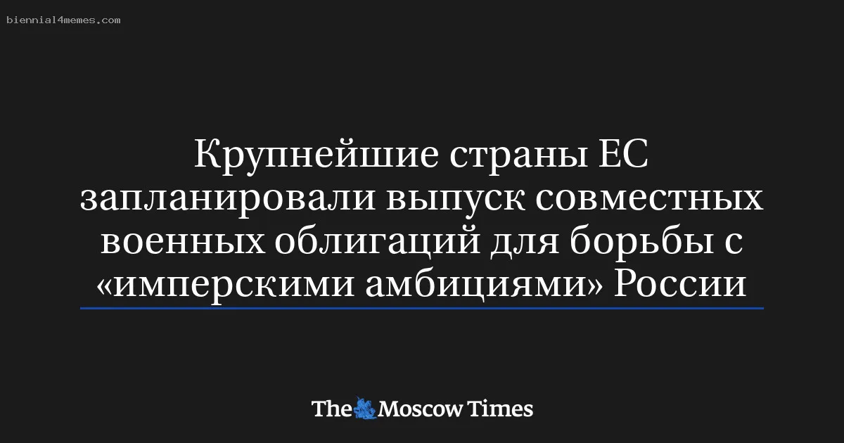 Крупнейшие страны ЕС запланировали выпуск совместных военных облигаций для борьбы с «имперскими амбициями» России