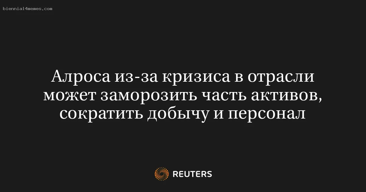 Алроса из-за кризиса в отрасли может заморозить часть активов, сократить добычу и персонал