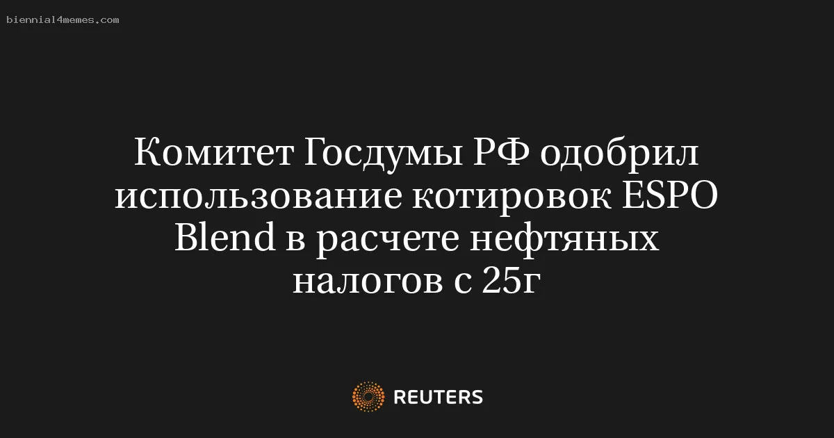 
								Комитет Госдумы РФ одобрил использование котировок ESPO Blend в расчете нефтяных налогов с 25г			