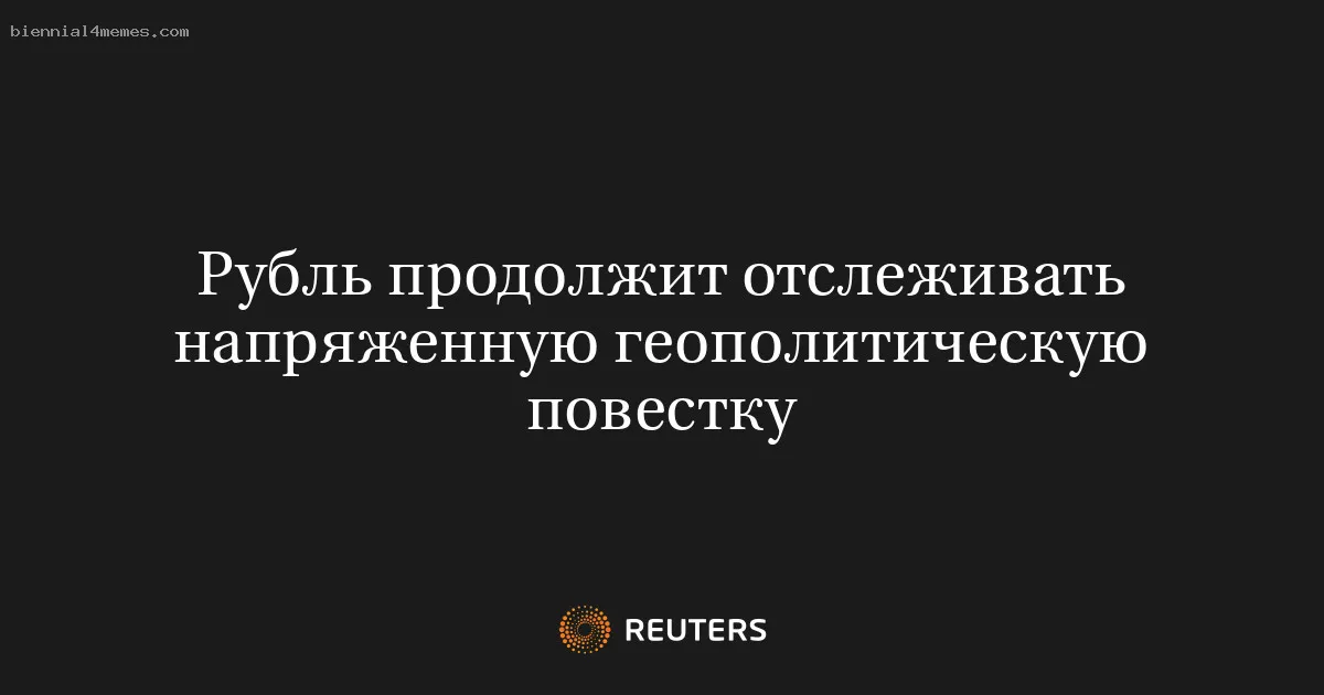 Рубль продолжит отслеживать напряженную геополитическую повестку